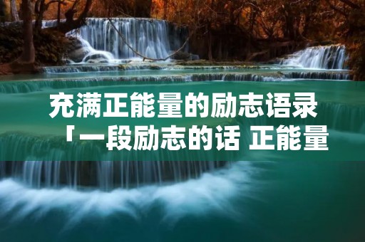 充满正能量的励志语录「一段励志的话 正能量」