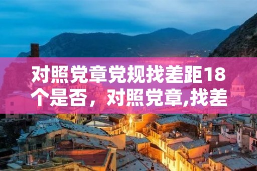 对照党章党规找差距18个是否,对照党章,找差距。十八个是否是指那些内容