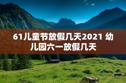 61儿童节放假几天2021 幼儿园六一放假几天