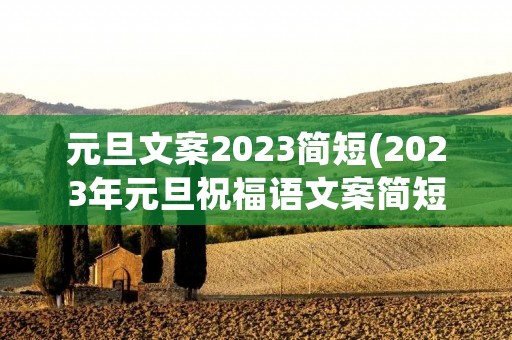 元旦文案2023简短(2023年元旦祝福语文案简短)