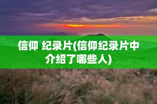 信仰 纪录片(信仰纪录片中介绍了哪些人)