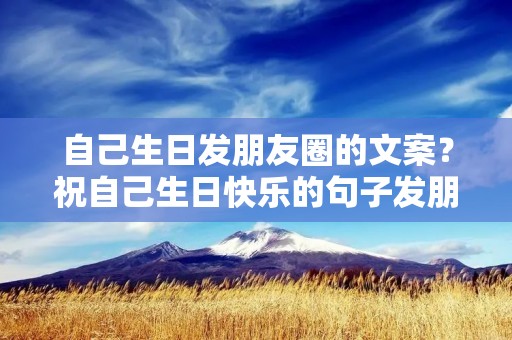 自己生日发朋友圈的文案?祝自己生日快乐的句子发朋友圈幽默 自己生日发朋友圈的文案?祝自己生日快乐的句子发朋友圈幽默