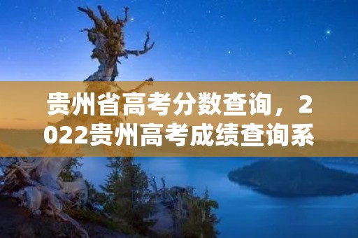 贵州省高考分数查询,2022贵州高考成绩查询系统入口官网 贵州省高考分数查询,2022贵州高考成绩查询系统入口官网