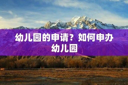 幼儿园的申请?如何申办幼儿园