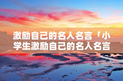 激励自己的名人名言「小学生激励自己的名人名言」