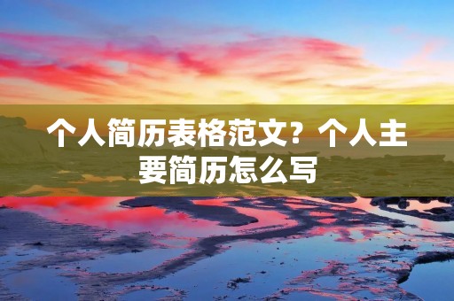 个人简历表格范文?个人主要简历怎么写 个人简历表格范文?个人主要简历怎么写