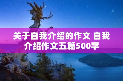 关于自我介绍的作文 自我介绍作文五篇500字 关于自我介绍的作文 自我介绍作文五篇500字