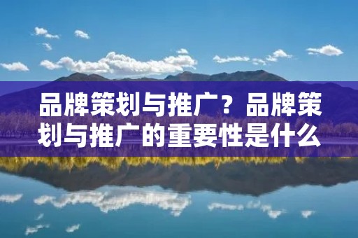 品牌策划与推广?品牌策划与推广的重要性是什么
