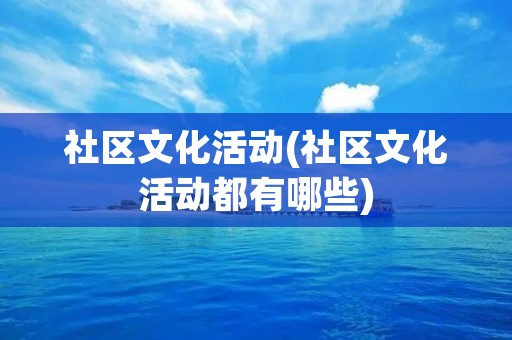 社区文化活动(社区文化活动都有哪些)