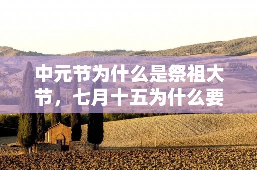 中元节为什么是祭祖大节,七月十五为什么要叫“中原大会”还有叫“鬼节” 中元节为什么是祭祖大节,七月十五为什么要叫“中原大会”还有叫“鬼节”