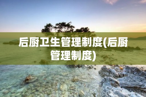 后厨卫生管理制度(后厨管理制度)