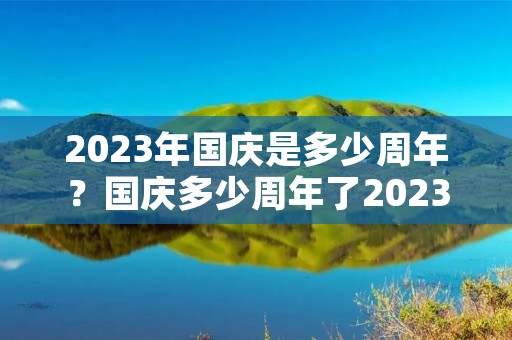2023年国庆是多少周年?国庆多少周年了2023