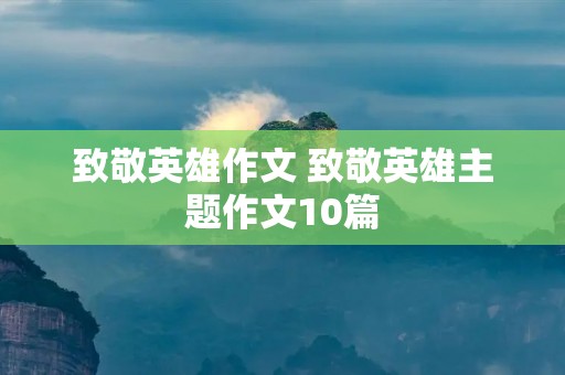 致敬英雄作文 致敬英雄主题作文10篇 致敬英雄作文 致敬英雄主题作文10篇