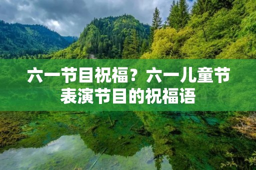 六一节目祝福?六一儿童节表演节目的祝福语 六一节目祝福?六一儿童节表演节目的祝福语