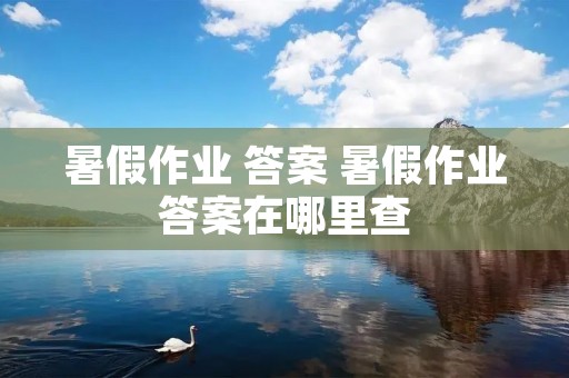 暑假作业 答案 暑假作业答案在哪里查 暑假作业 答案 暑假作业答案在哪里查