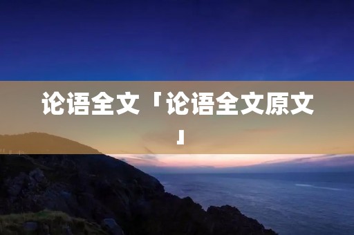 论语全文「论语全文原文」