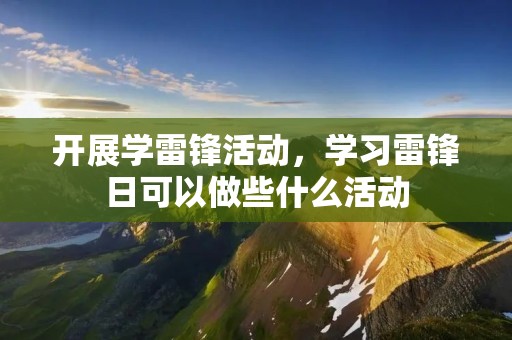 开展学雷锋活动,学习雷锋日可以做些什么活动 开展学雷锋活动,学习雷锋日可以做些什么活动