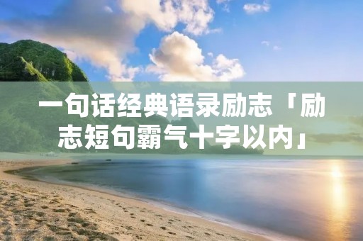 一句话经典语录励志「励志短句霸气十字以内」 一句话经典语录励志「励志短句霸气十字以内」