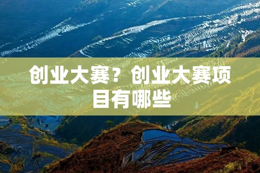 创业大赛?创业大赛项目有哪些 创业大赛?创业大赛项目有哪些