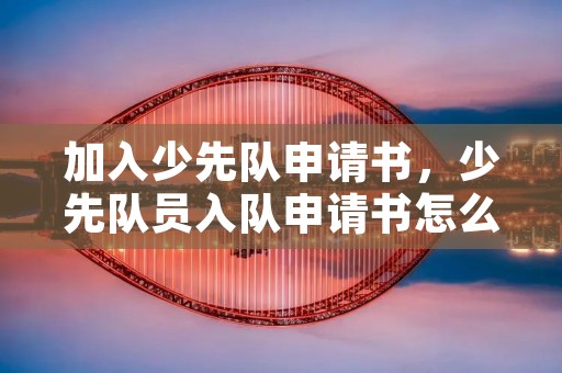 加入少先队申请书,少先队员入队申请书怎么写 加入少先队申请书,少先队员入队申请书怎么写