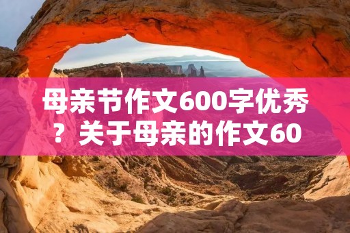 母亲节作文600字优秀?关于母亲的作文600字10篇 母亲节作文600字优秀?关于母亲的作文600字10篇