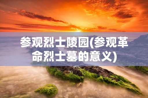 参观烈士陵园(参观革命烈士墓的意义) 参观烈士陵园(参观革命烈士墓的意义)