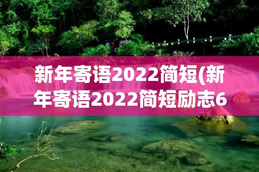 新年寄语2022简短(新年寄语2022简短励志60句)
