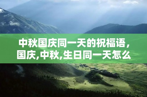 中秋国庆同一天的祝福语,国庆,中秋,生日同一天怎么写祝福语