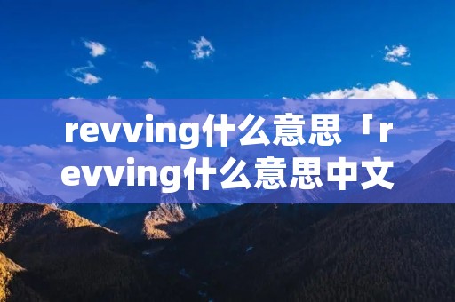 revving什么意思「revving什么意思中文」 revving什么意思「revving什么意思中文」
