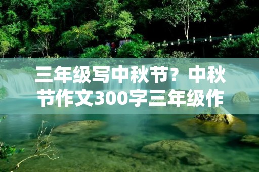 三年级写中秋节?中秋节作文300字三年级作文怎么写