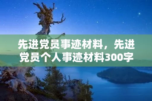 先进党员事迹材料,先进党员个人事迹材料300字左右 先进党员事迹材料,先进党员个人事迹材料300字左右