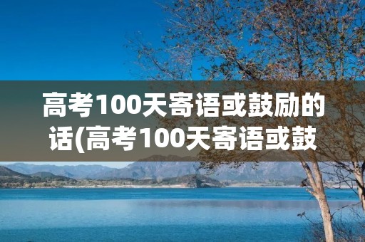 高考100天寄语或鼓励的话(高考100天寄语或鼓励的话有哪些)