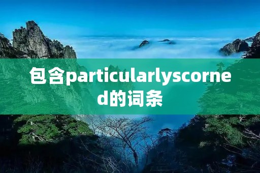 包含particularlyscorned的词条