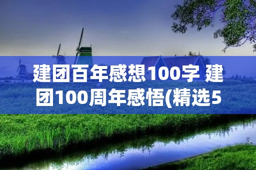 建团百年感想100字 建团100周年感悟(精选500字十篇)