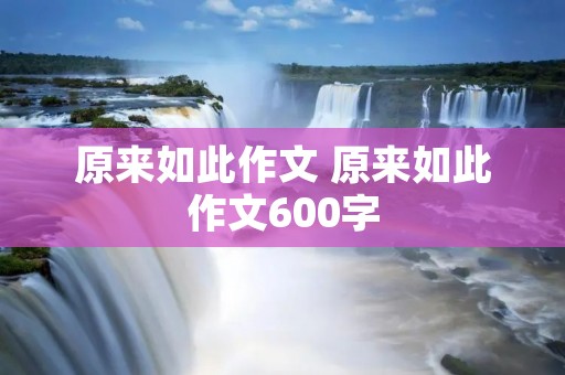 原来如此作文 原来如此作文600字 原来如此作文 原来如此作文600字