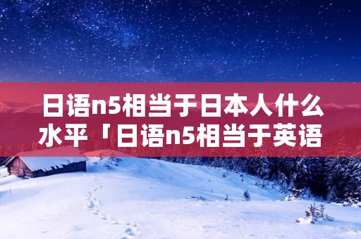 日语n5相当于日本人什么水平「日语n5相当于英语」