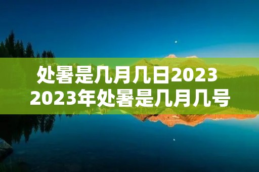 处暑是几月几日2023 2023年处暑是几月几号 处暑是几月几日2023 2023年处暑是几月几号