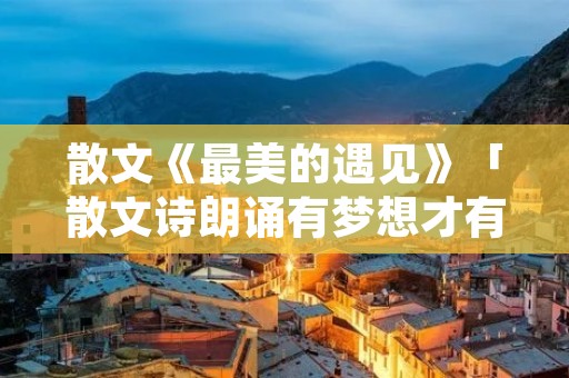 散文《最美的遇见》「散文诗朗诵有梦想才有远方」
