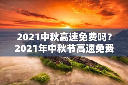 2021中秋高速免费吗?2021年中秋节高速免费吗 2021中秋高速免费吗?2021年中秋节高速免费吗