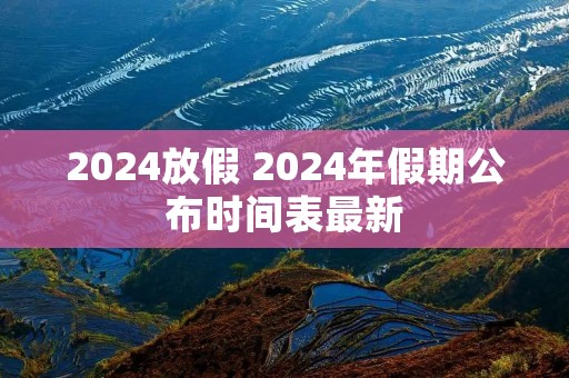 2024放假 2024年假期公布时间表最新 2024放假 2024年假期公布时间表最新