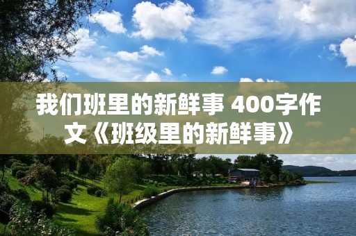 我们班里的新鲜事 400字作文《班级里的新鲜事》