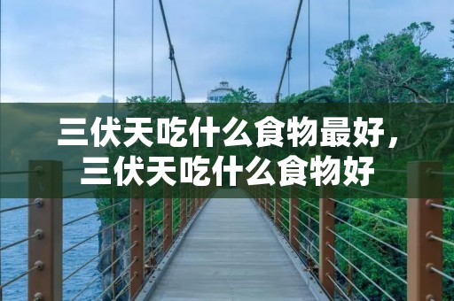 三伏天吃什么食物最好，三伏天吃什么食物好