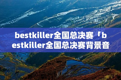 bestkiller全国总决赛「bestkiller全国总决赛背景音乐」
