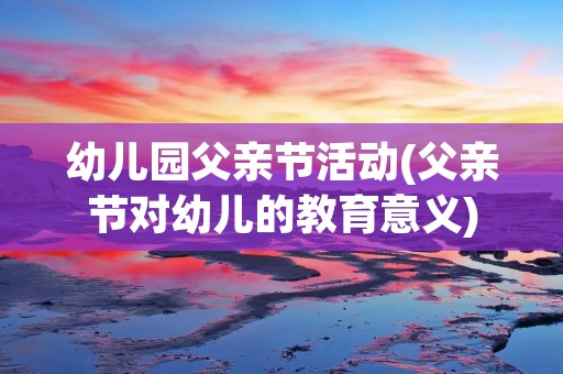 幼儿园父亲节活动(父亲节对幼儿的教育意义) 幼儿园父亲节活动(父亲节对幼儿的教育意义)