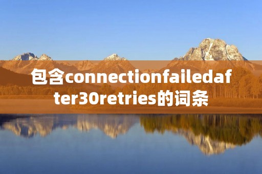 包含connectionfailedafter30retries的词条