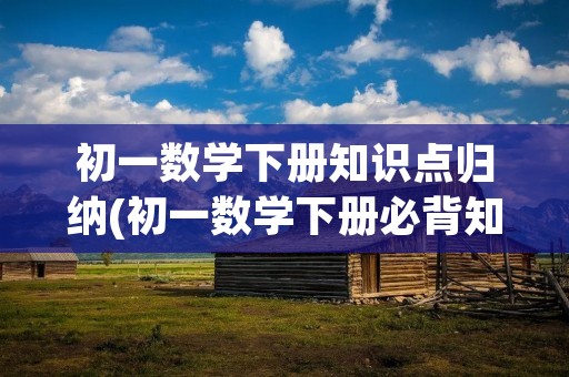初一数学下册知识点归纳(初一数学下册必背知识点总结) 初一数学下册知识点归纳(初一数学下册必背知识点总结)