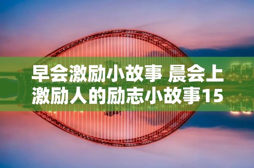 早会激励小故事 晨会上激励人的励志小故事15篇
