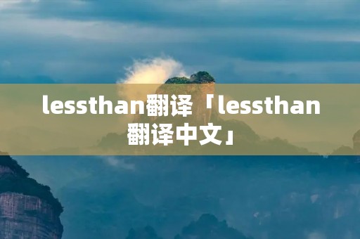 lessthan翻译「lessthan翻译中文」 lessthan翻译「lessthan翻译中文」