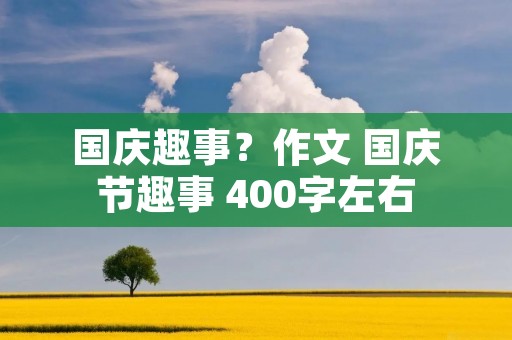 国庆趣事?作文 国庆节趣事 400字左右 国庆趣事?作文 国庆节趣事 400字左右