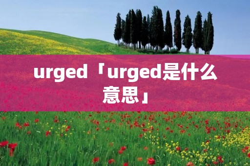 urged「urged是什么意思」